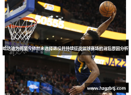 哈达迪为何至今依然未选择退役并持续征战篮球赛场的背后原因分析