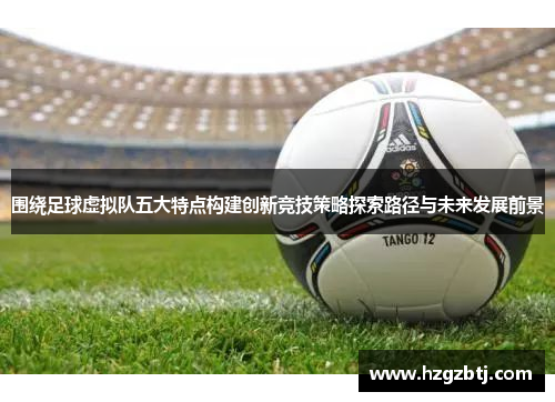 围绕足球虚拟队五大特点构建创新竞技策略探索路径与未来发展前景